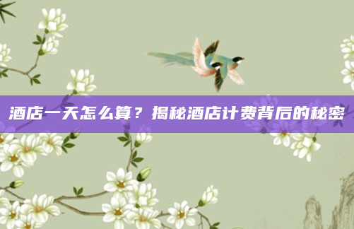 酒店一天怎么算？揭秘酒店计费背后的秘密