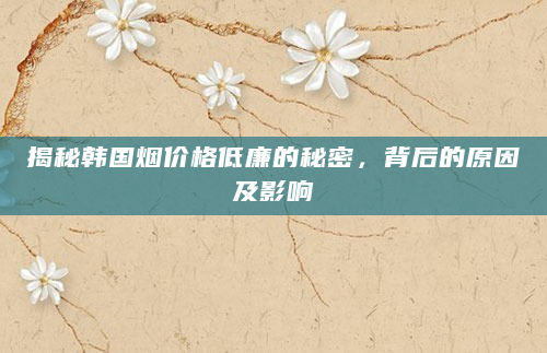揭秘韩国烟价格低廉的秘密，背后的原因及影响