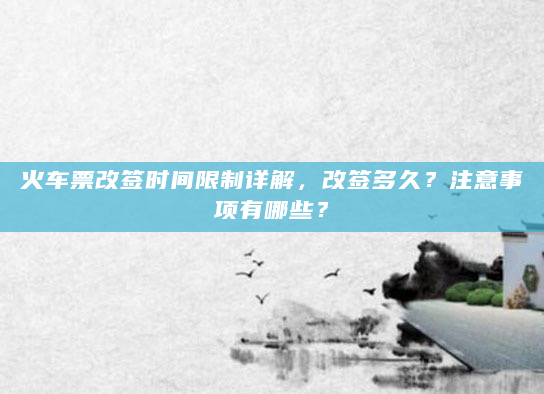 火车票改签时间限制详解，改签多久？注意事项有哪些？