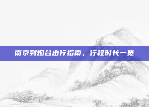 南京到烟台出行指南，行程时长一览