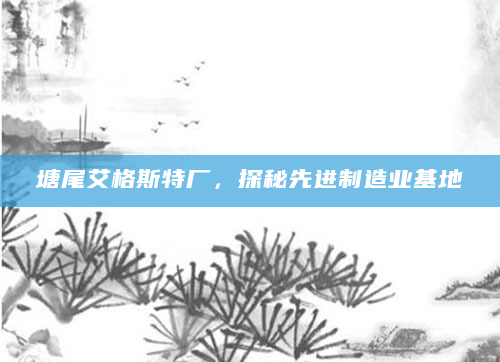 塘尾艾格斯特厂，探秘先进制造业基地