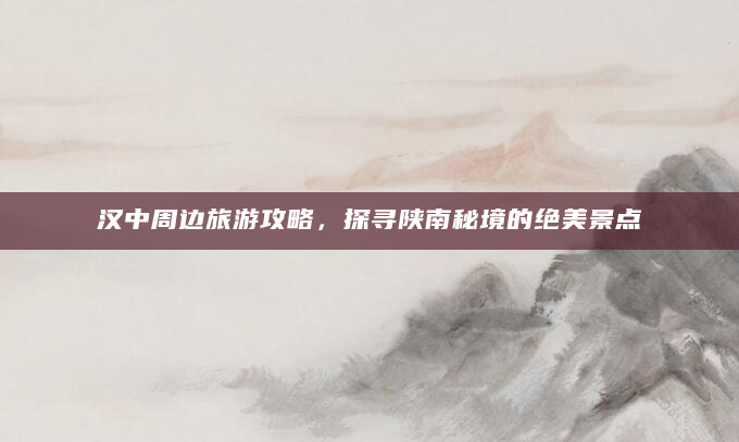 汉中周边旅游攻略，探寻陕南秘境的绝美景点