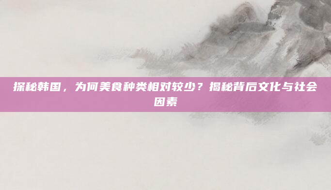 探秘韩国，为何美食种类相对较少？揭秘背后文化与社会因素