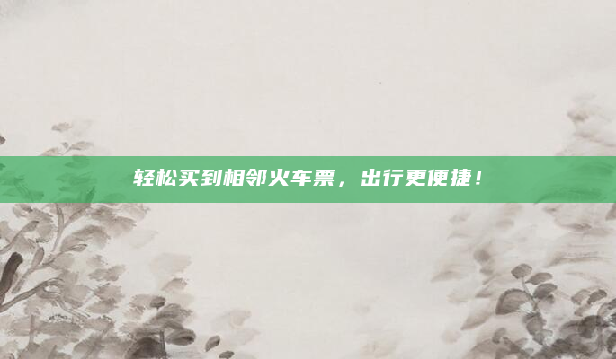 轻松买到相邻火车票，出行更便捷！