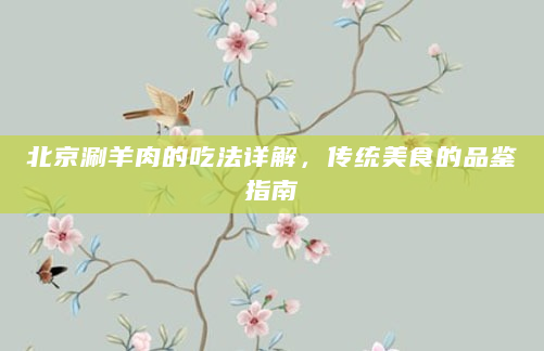 北京涮羊肉的吃法详解，传统美食的品鉴指南
