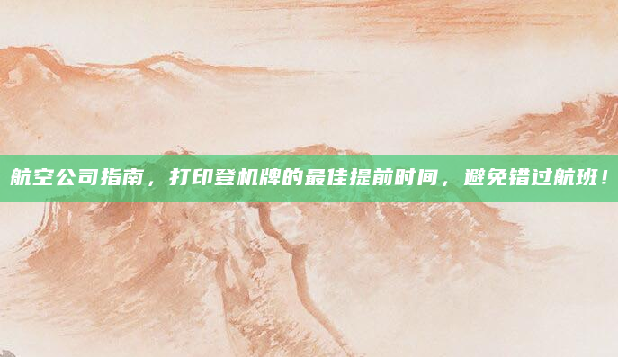 航空公司指南，打印登机牌的最佳提前时间，避免错过航班！