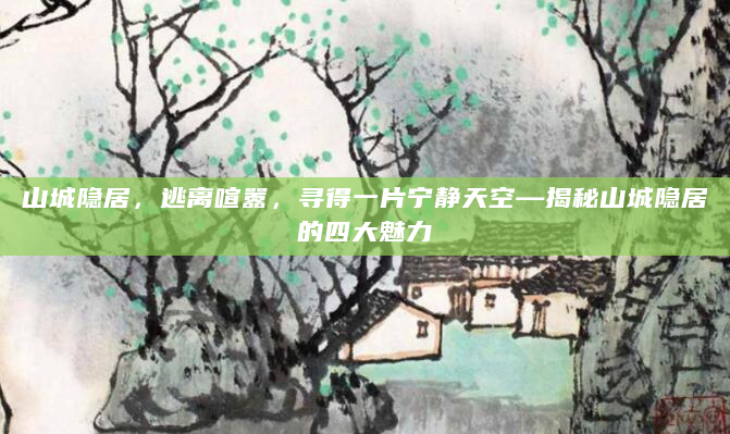 山城隐居，逃离喧嚣，寻得一片宁静天空—揭秘山城隐居的四大魅力