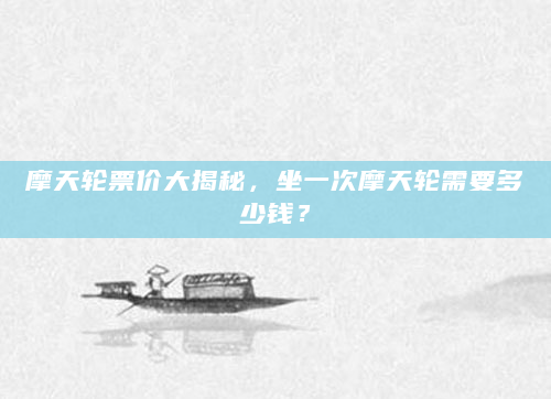 摩天轮票价大揭秘，坐一次摩天轮需要多少钱？