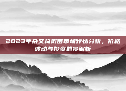 2023年杂交构树苗市场行情分析，价格波动与投资前景解析
