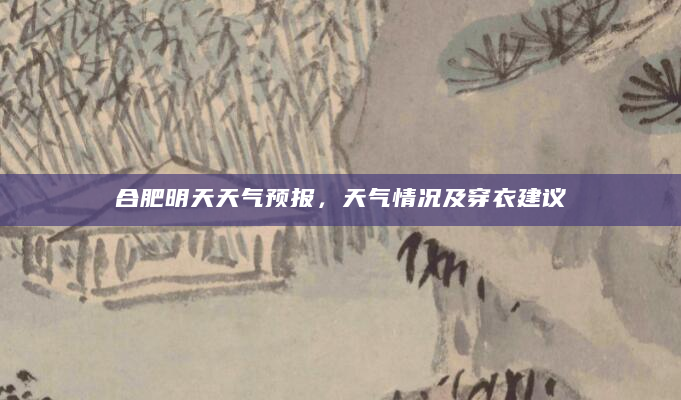 合肥明天天气预报，天气情况及穿衣建议