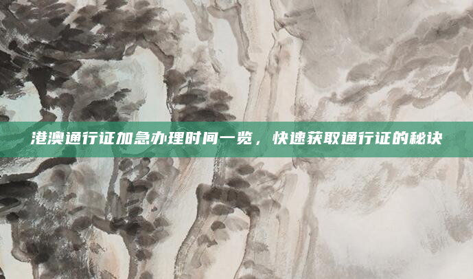 港澳通行证加急办理时间一览，快速获取通行证的秘诀