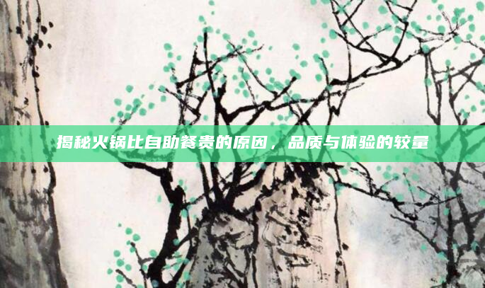 揭秘火锅比自助餐贵的原因，品质与体验的较量