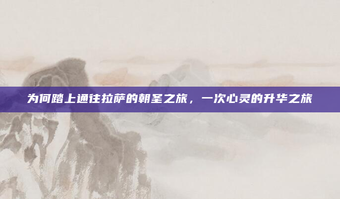 为何踏上通往拉萨的朝圣之旅，一次心灵的升华之旅