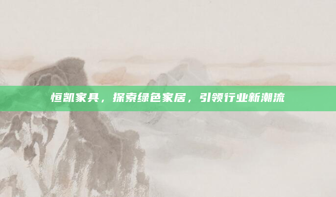 恒凯家具，探索绿色家居，引领行业新潮流