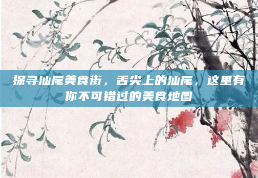 探寻汕尾美食街，舌尖上的汕尾，这里有你不可错过的美食地图