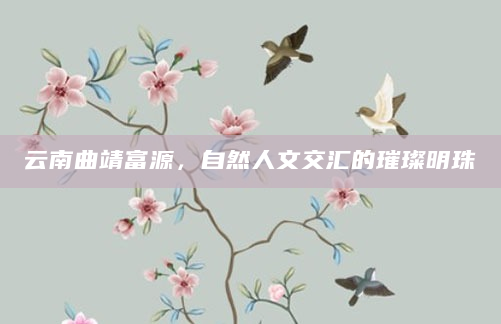云南曲靖富源，自然人文交汇的璀璨明珠