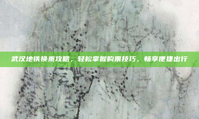武汉地铁换乘攻略，轻松掌握购票技巧，畅享便捷出行