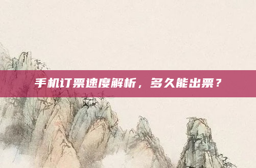 手机订票速度解析，多久能出票？