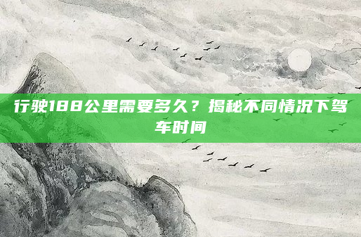 行驶188公里需要多久？揭秘不同情况下驾车时间