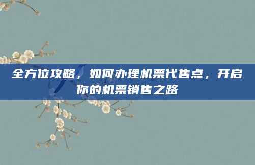 全方位攻略，如何办理机票代售点，开启你的机票销售之路