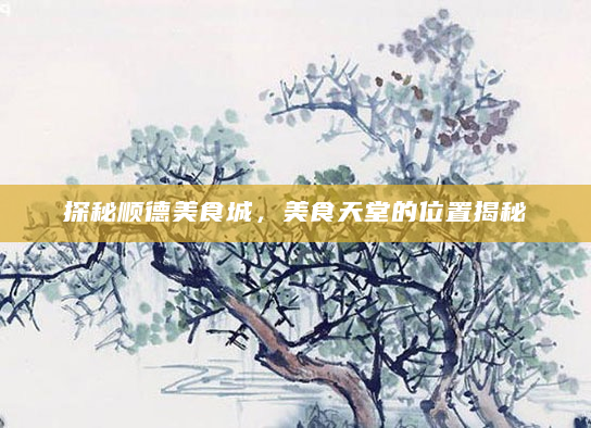 探秘顺德美食城，美食天堂的位置揭秘
