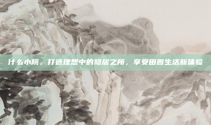 什么小院，打造理想中的隐居之所，享受田园生活新体验