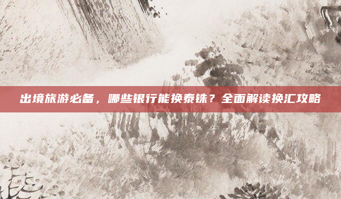 出境旅游必备，哪些银行能换泰铢？全面解读换汇攻略