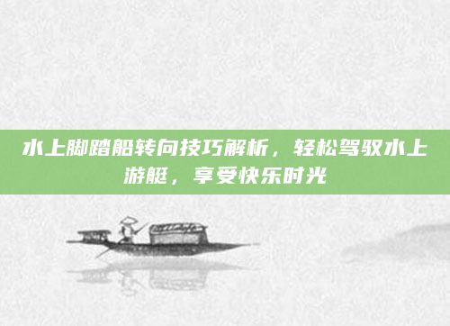 水上脚踏船转向技巧解析，轻松驾驭水上游艇，享受快乐时光