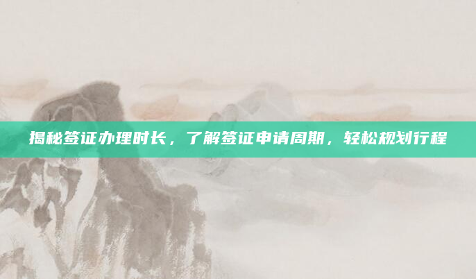 揭秘签证办理时长，了解签证申请周期，轻松规划行程
