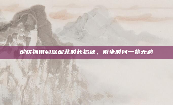 地铁福田到深圳北时长揭秘，乘坐时间一览无遗