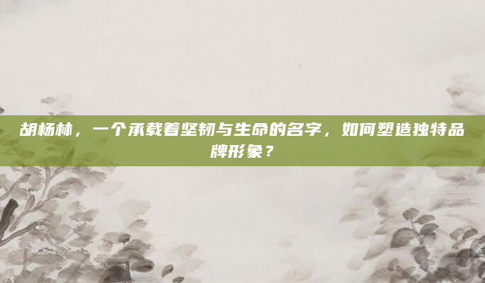 胡杨林，一个承载着坚韧与生命的名字，如何塑造独特品牌形象？