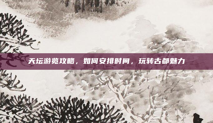 天坛游览攻略，如何安排时间，玩转古都魅力
