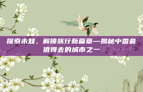 探索未知，解锁旅行新篇章—揭秘中国最值得去的城市之一
