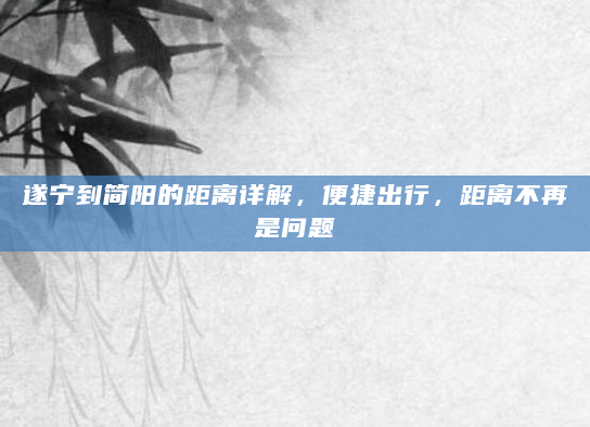遂宁到简阳的距离详解，便捷出行，距离不再是问题