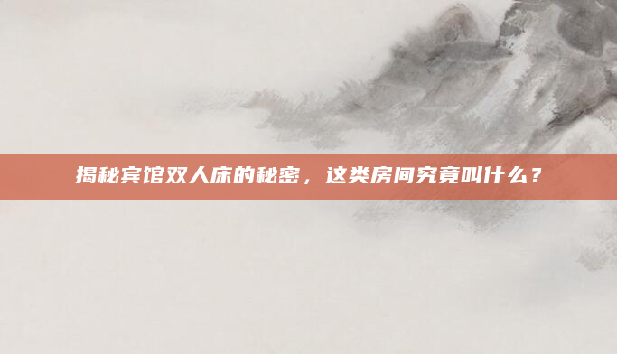揭秘宾馆双人床的秘密，这类房间究竟叫什么？