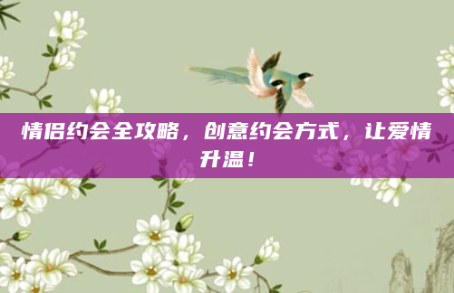 情侣约会全攻略，创意约会方式，让爱情升温！
