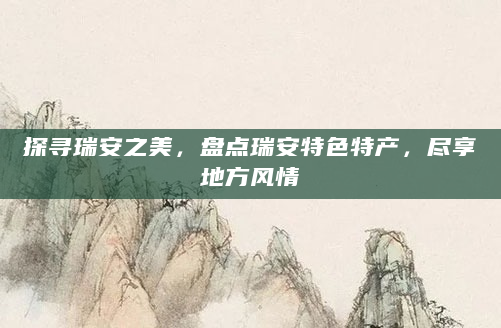 探寻瑞安之美，盘点瑞安特色特产，尽享地方风情