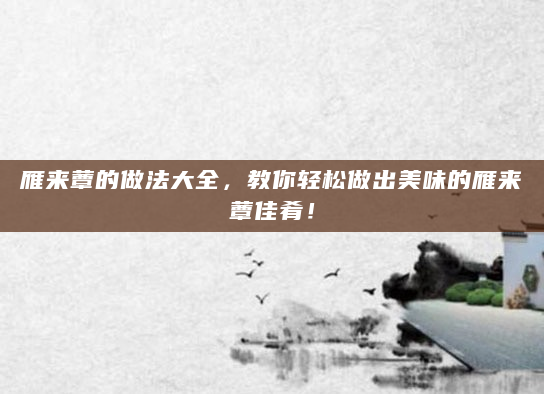 雁来蕈的做法大全，教你轻松做出美味的雁来蕈佳肴！