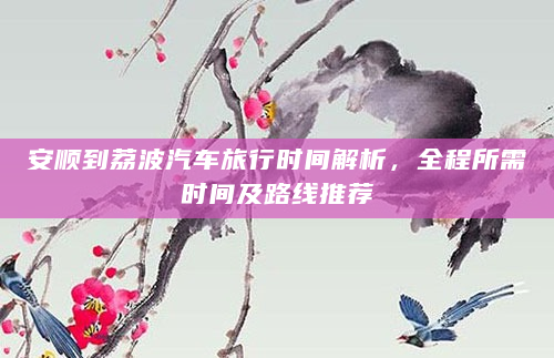 安顺到荔波汽车旅行时间解析，全程所需时间及路线推荐
