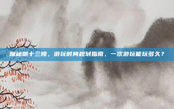 探秘明十三陵，游玩时间规划指南，一次游玩能玩多久？