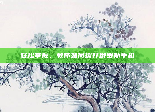 轻松掌握，教你如何拨打俄罗斯手机