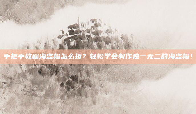 手把手教程海盗帽怎么折？轻松学会制作独一无二的海盗帽！