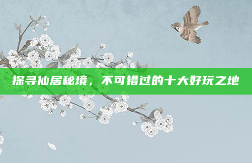 探寻仙居秘境，不可错过的十大好玩之地