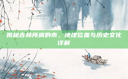 揭秘吉林所属的市，地理位置与历史文化详解