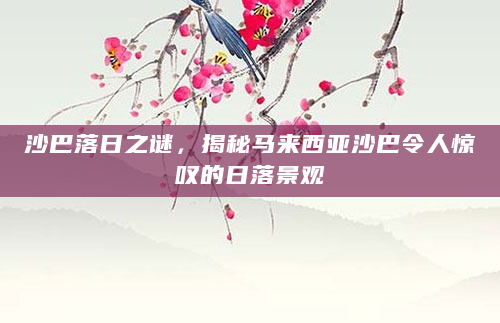 沙巴落日之谜，揭秘马来西亚沙巴令人惊叹的日落景观