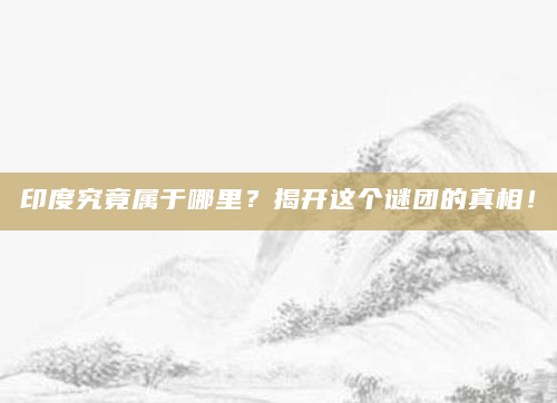 印度究竟属于哪里？揭开这个谜团的真相！