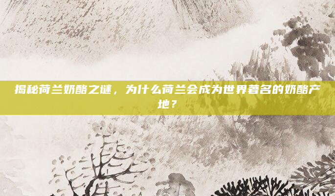 揭秘荷兰奶酪之谜，为什么荷兰会成为世界著名的奶酪产地？
