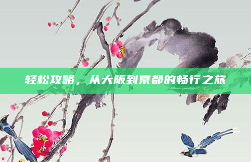 轻松攻略，从大阪到京都的畅行之旅