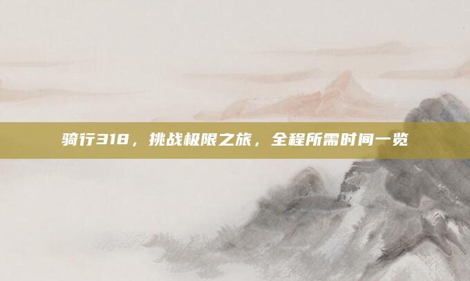 骑行318，挑战极限之旅，全程所需时间一览