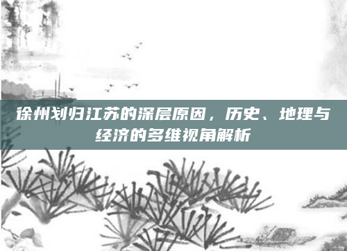 徐州划归江苏的深层原因，历史、地理与经济的多维视角解析